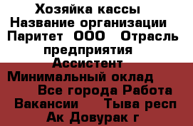 Хозяйка кассы › Название организации ­ Паритет, ООО › Отрасль предприятия ­ Ассистент › Минимальный оклад ­ 27 000 - Все города Работа » Вакансии   . Тыва респ.,Ак-Довурак г.